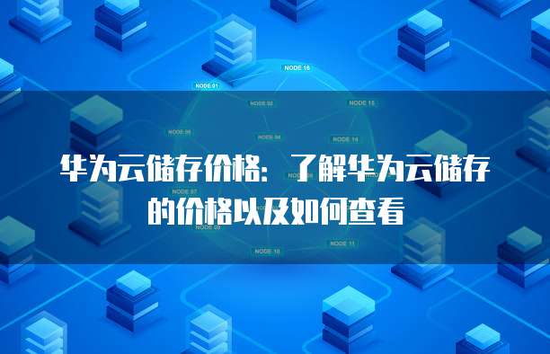 华为云储存价格:了解华为云储存的价格以及如何查看