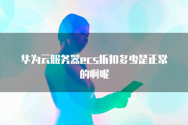华为云服务器ecs折扣多少是正常的啊呢
