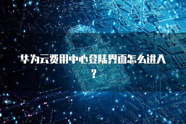 华为云费用中心登陆界面怎么进入?