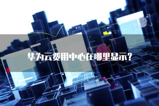 华为云费用中心在哪里显示?