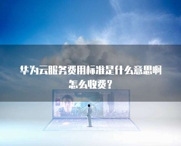 华为云服务费用标准是什么意思啊怎么收费?