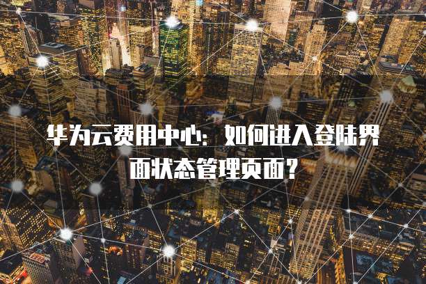 华为云费用中心:如何进入登陆界面状态管理页面?