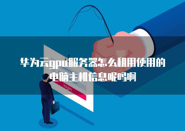 华为云gpu服务器怎么租用使用的电脑主机信息呢吗啊