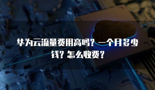 华为云流量费用高吗？一个月多少钱？怎么收费？