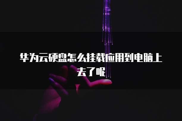 华为云硬盘怎么挂载应用到电脑上去了呢