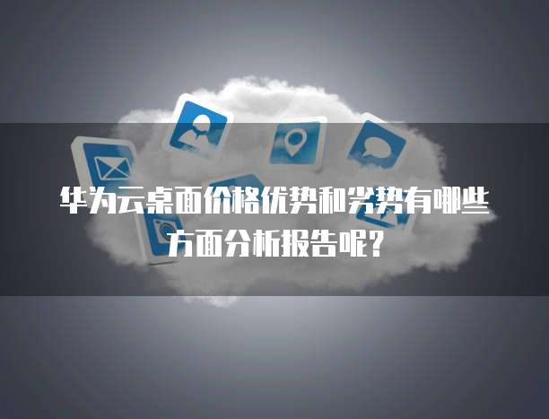 华为云桌面价格优势和劣势有哪些方面分析报告呢？