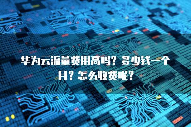 华为云流量费用高吗?多少钱一个月?怎么收费呢?