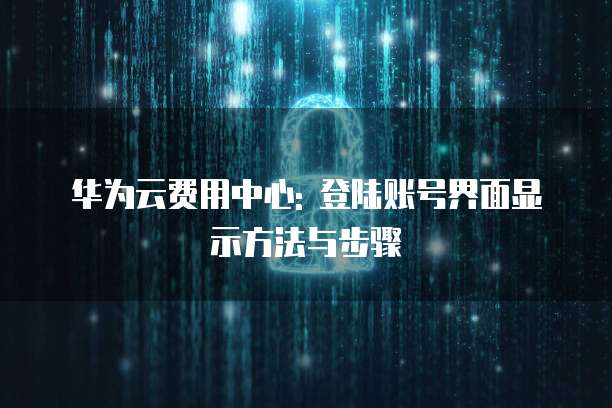 华为云费用中心: 登陆账号界面显示方法与步骤