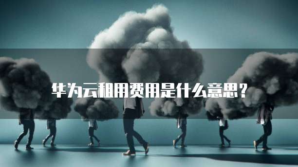 华为云租用费用是什么意思?