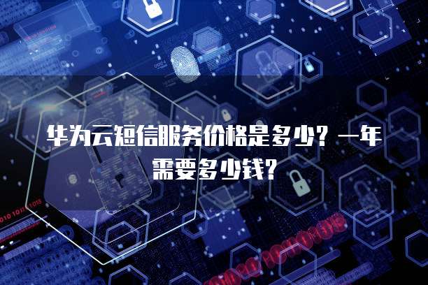 华为云短信服务价格是多少?一年需要多少钱?