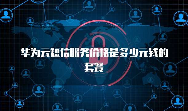 华为云短信服务价格是多少元钱的套餐