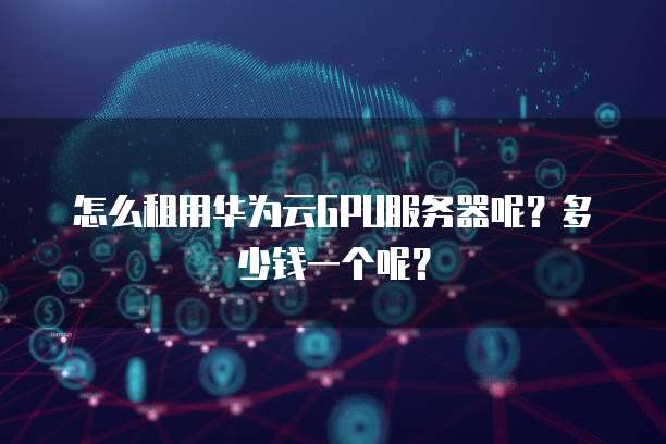 怎么租用华为云GPU服务器呢?多少钱一个呢?