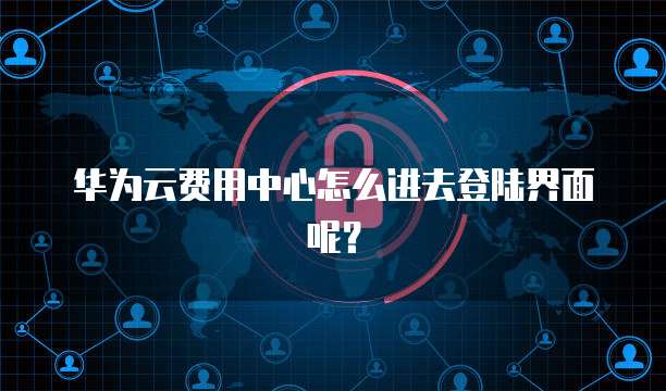 华为云费用中心怎么进去登陆界面呢?