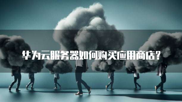 华为云服务器如何购买应用商店？