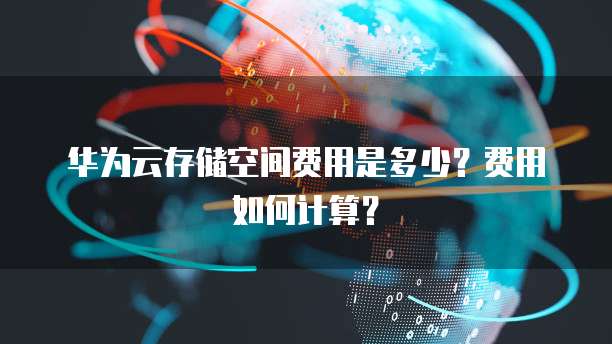 华为云存储空间费用是多少?费用如何计算?
