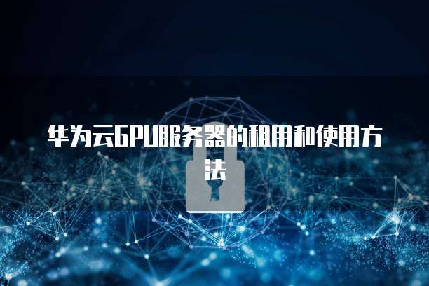 华为云GPU服务器的租用和使用方法