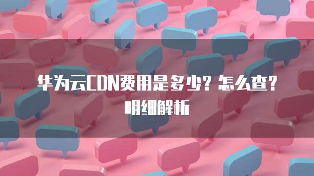 华为云CDN费用是多少?怎么查?明细解析