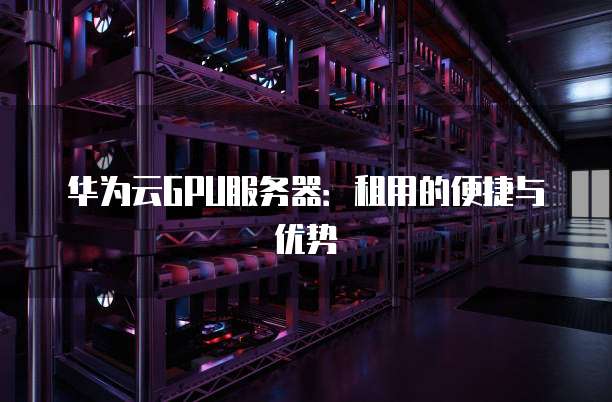 华为云GPU服务器：租用的便捷与优势