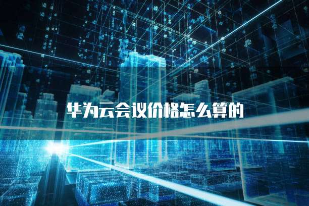 华为云会议价格怎么算的