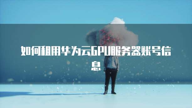 如何租用华为云GPU服务器账号信息