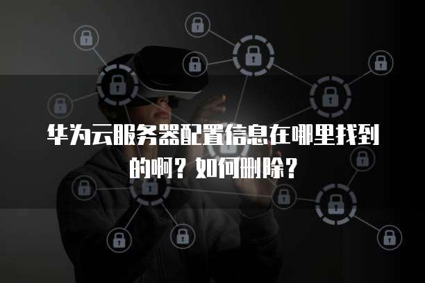 华为云服务器配置信息在哪里找到的啊?如何删除?