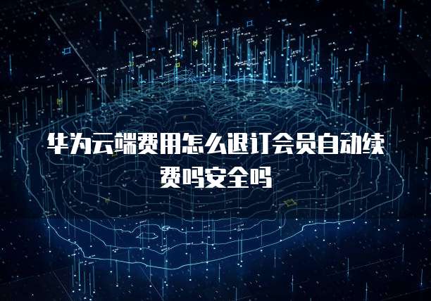 华为云端费用怎么退订会员自动续费吗安全吗