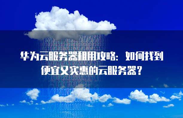 华为云服务器租用攻略:如何找到便宜又实惠的云服务器?