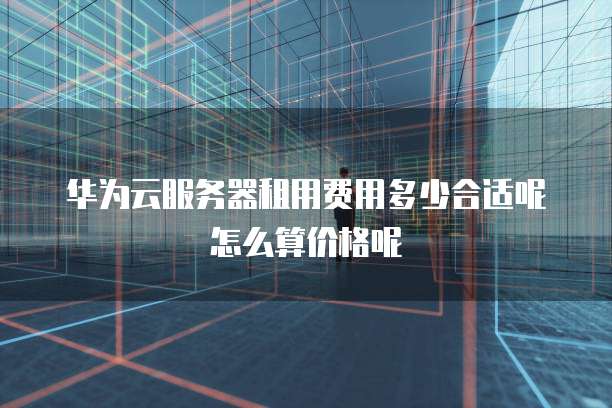 华为云服务器租用费用多少合适呢怎么算价格呢