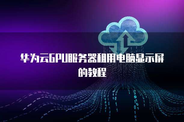 华为云GPU服务器租用电脑显示屏的教程