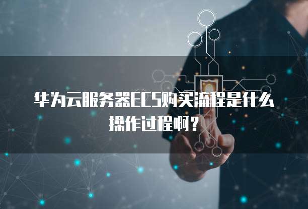 华为云服务器ECS购买流程是什么操作过程啊?