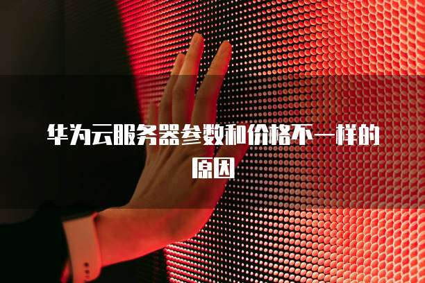 华为云服务器参数和价格不一样的原因