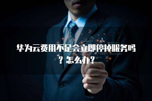 华为云费用不足会立即停掉服务吗?怎么办?