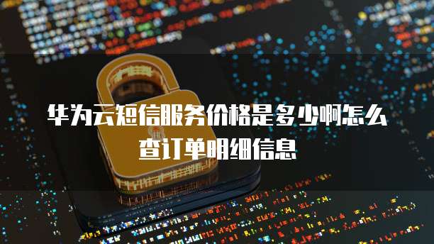 华为云短信服务价格是多少啊怎么查订单明细信息