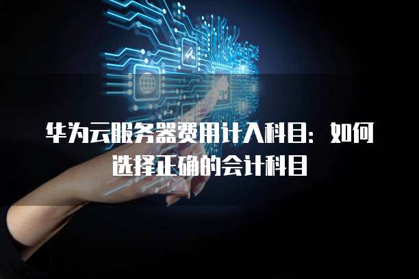 华为云服务器费用计入科目:如何选择正确的会计科目