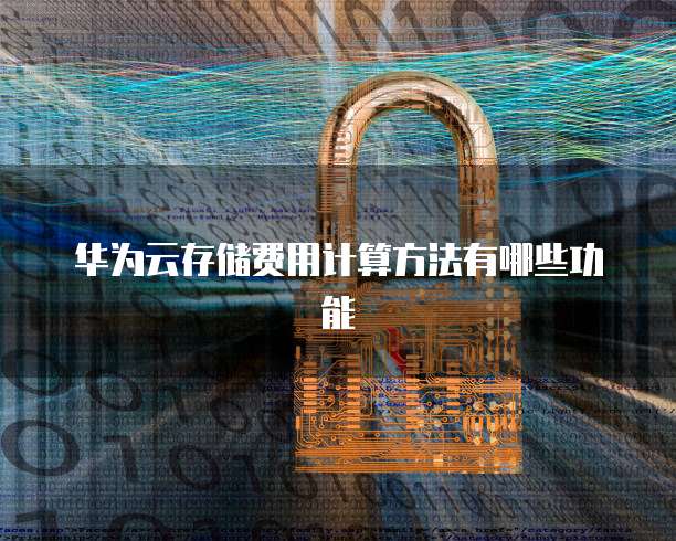 华为云存储费用计算方法有哪些功能