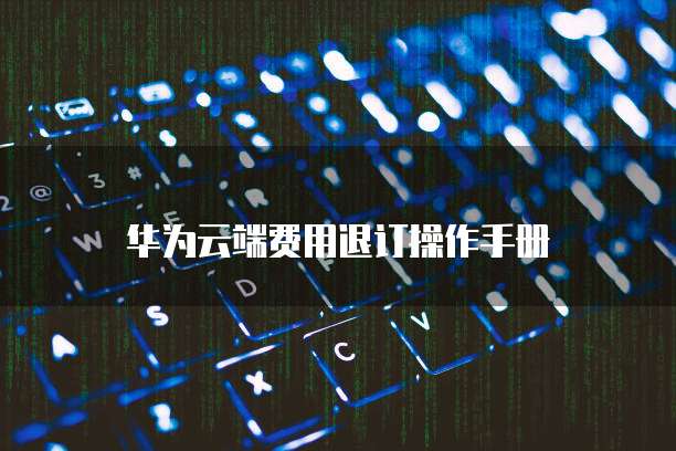 华为云端费用退订操作手册