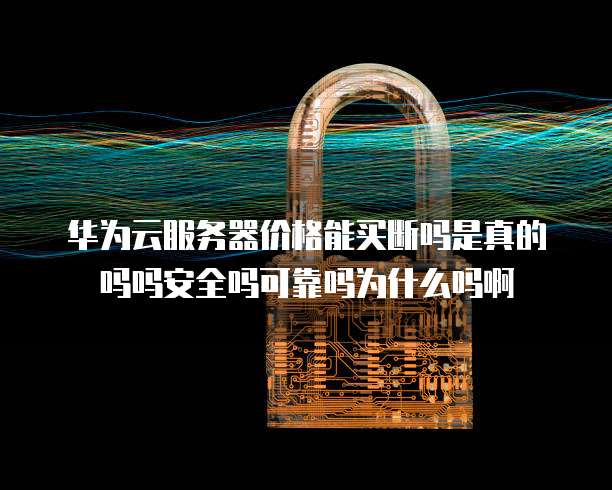 华为云服务器价格能买断吗是真的吗吗安全吗可靠吗为什么吗啊