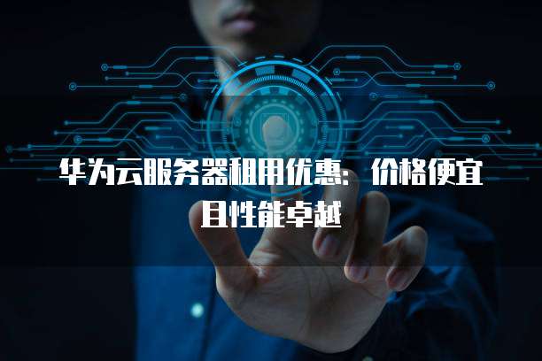 华为云服务器租用优惠：价格便宜且性能卓越