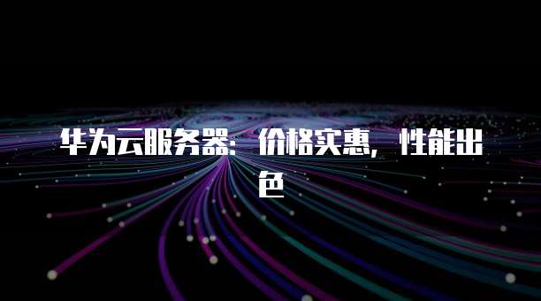 华为云服务器:价格实惠,性能出色