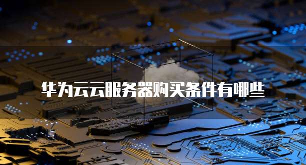 华为云云服务器购买条件有哪些