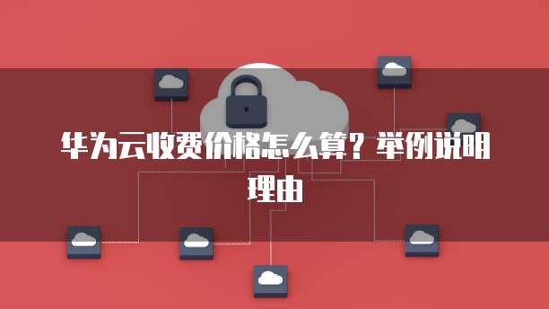 华为云收费价格怎么算？举例说明理由