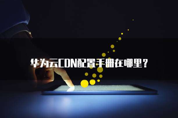 华为云CDN配置手册在哪里?