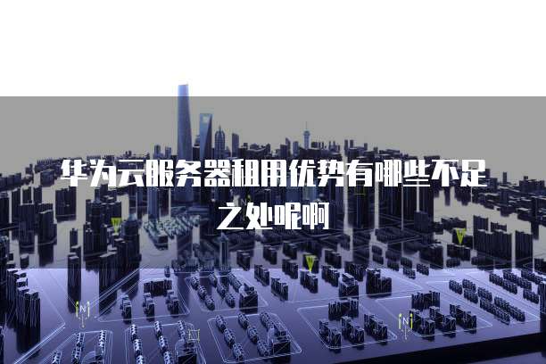 华为云服务器租用优势有哪些不足之处呢啊