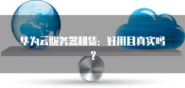 华为云服务器租赁:好用且真实吗?