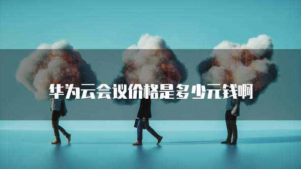 华为云会议价格是多少元钱啊