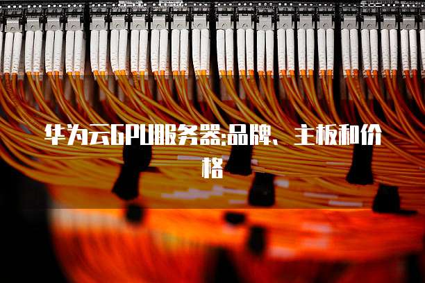 华为云GPU服务器:品牌、主板和价格