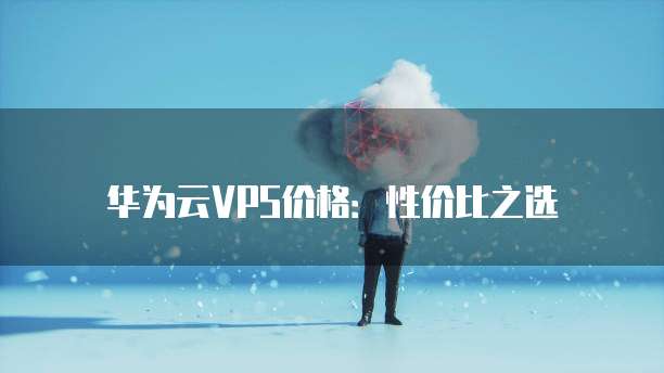 华为云VPS价格:性价比之选