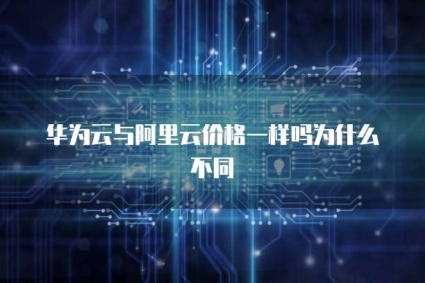 华为云与阿里云价格一样吗为什么不同