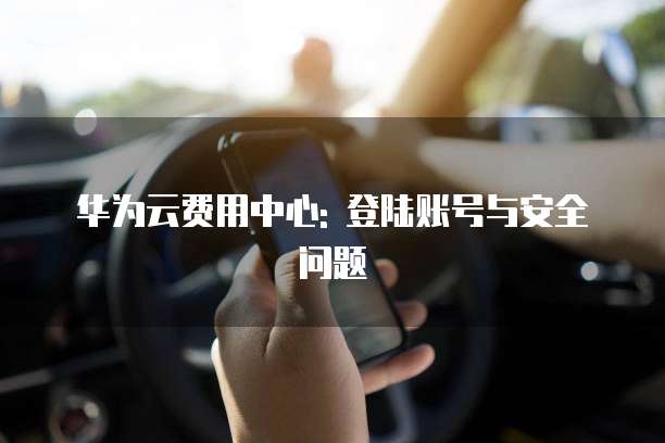 华为云费用中心: 登陆账号与安全问题