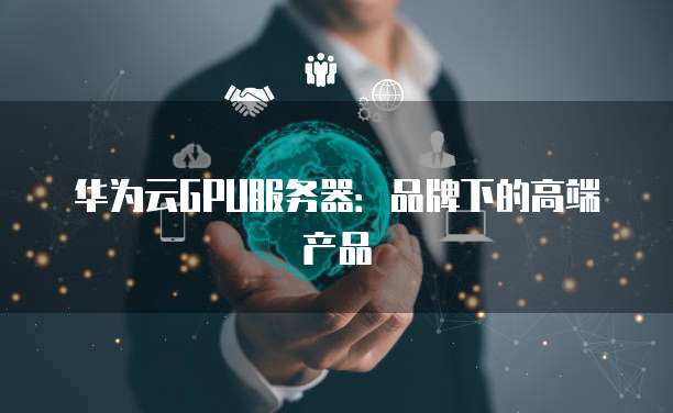 华为云GPU服务器：品牌下的高端产品